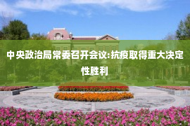 中央政治局常委召开会议:抗疫取得重大决定性胜利