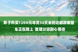 男子购买1200元年货32天未到达邮政客服  车正在路上  我建议你耐心等待