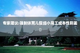 专家建议:强制休育儿假缩小用工成本性别差�