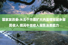 国家发改委:从五个方面扩大内需增加城乡居民收入 提高中低收入居民消费能力