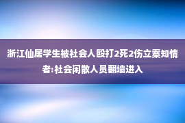 浙江仙居学生被社会人殴打2死2伤立案知情者:社会闲散人员翻墙进入