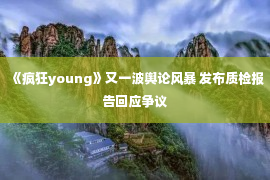 《疯狂young》又一波舆论风暴 发布质检报告回应争议