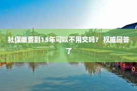 社保缴费到15年可以不用交吗？ 权威回答了