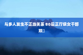 与多人发生不正当关系 80后正厅级女干部双�