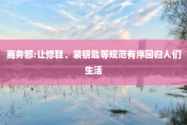 商务部:让修鞋、装钥匙等规范有序回归人们生活