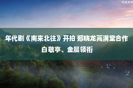 年代剧《南来北往》开拍 郑晓龙高满堂合作 白敬亭、金晨领衔