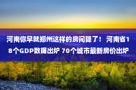 河南你早就郑州这样的房间降了！ 河南省18个GDP数据出炉 70个城市最新房价出炉