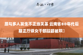 原与多人发生不正当关系 云南省80年代后期正厅级女干部段颖被双�