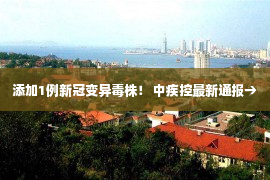 添加1例新冠变异毒株！ 中疾控最新通报→