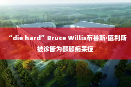 “die hard”Bruce Willis布鲁斯·威利斯被诊断为额颞痴呆症