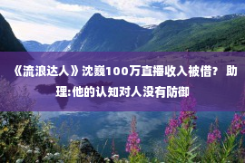 《流浪达人》沈巍100万直播收入被借？ 助理:他的认知对人没有防御