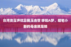 台湾资深声优吕佩玉去世 哆啦A梦、蜡笔小新的母亲就是她