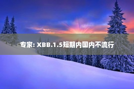 专家: XBB.1.5短期内国内不流行