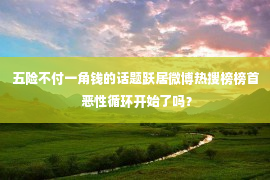 五险不付一角钱的话题跃居微博热搜榜榜首 恶性循环开始了吗？