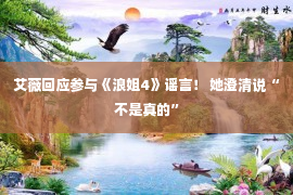 艾薇回应参与《浪姐4》谣言！ 她澄清说“不是真的”