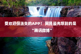 受欢迎但消失的APP！ 网民最先想到的是“腾讯微博”