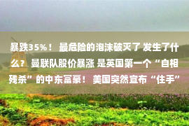 暴跌35%！ 最危险的泡沫破灭了 发生了什么？ 曼联队股价暴涨 是英国第一个“自相残杀”的中东富豪！ 美国突然宣布“住手”