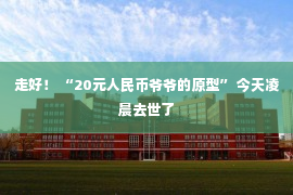 走好！ “20元人民币爷爷的原型” 今天凌晨去世了