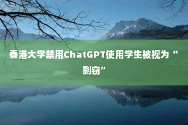 香港大学禁用ChatGPT使用学生被视为“剽窃”