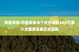 财经早报:抄底资金半个月外逃近400亿第八次国家采集正式启动