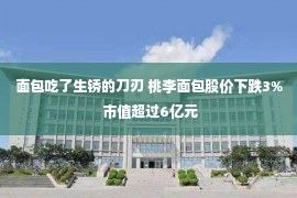 面包吃了生锈的刀刃 桃李面包股价下跌3% 市值超过6亿元