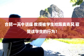 合肥一高中讲座 教授被学生抢跑麦克风 称赞该学生的行为！