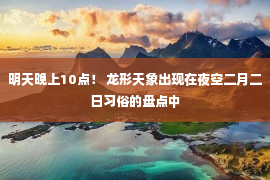 明天晚上10点！ 龙形天象出现在夜空二月二日习俗的盘点中