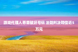 游戏代理人恶意破坏号码 法院判决赔偿近5万元