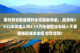 国铁西安局根据列车设置麻将桌； 报告指2022年奖金人均2.19万张朝阳说年轻人不要赚钱和追求幸福 你觉得呢？