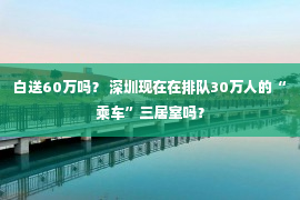 白送60万吗？ 深圳现在在排队30万人的“乘车”三居室吗？