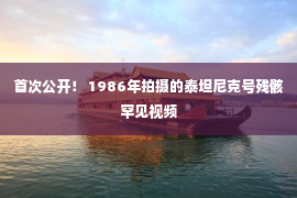 首次公开！ 1986年拍摄的泰坦尼克号残骸罕见视频