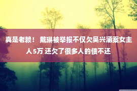 真是老赖！ 戴琳被举报不仅欠吴兴涵案女主人5万 还欠了很多人的债不还