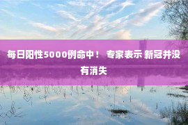 每日阳性5000例命中！ 专家表示 新冠并没有消失