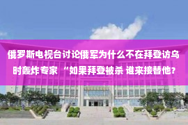 俄罗斯电视台讨论俄军为什么不在拜登访乌时轰炸专家 “如果拜登被杀 谁来接替他？