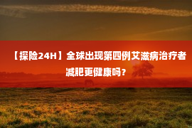 【探险24H】全球出现第四例艾滋病治疗者减肥更健康吗？