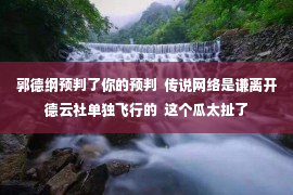 郭德纲预判了你的预判  传说网络是谦离开德云社单独飞行的  这个瓜太扯了