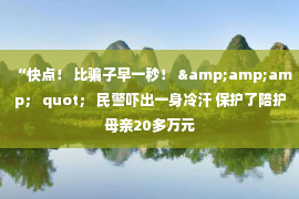 “快点！ 比骗子早一秒！ &amp;amp； quot； 民警吓出一身冷汗 保护了陪护母亲20多万元