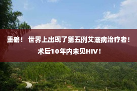 重磅！ 世界上出现了第五例艾滋病治疗者！ 术后10年内未见HIV！