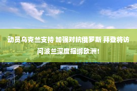 动员乌克兰支持 加强对抗俄罗斯 拜登将访问波兰深度捆绑欧洲！