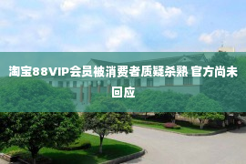 淘宝88VIP会员被消费者质疑杀熟 官方尚未回应