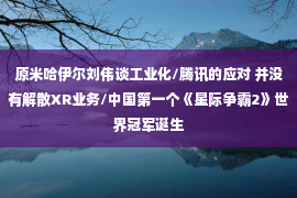 原米哈伊尔刘伟谈工业化/腾讯的应对 并没有解散XR业务/中国第一个《星际争霸2》世界冠军诞生