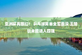 亚洲杯再爆红！ 乒乓球男单全军覆没 王楚钦未能进入四强