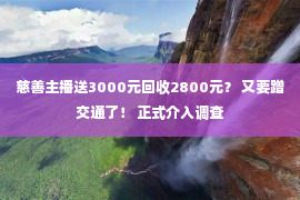 慈善主播送3000元回收2800元？ 又要蹭交通了！ 正式介入调查