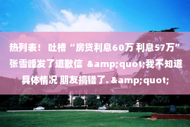 热列表！ 吐槽“房贷利息60万 利息57万” 张雪峰发了道歉信  &quot;我不知道具体情况 朋友搞错了. &quot;