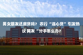 男女朋友还房贷吗？ 农行“连心贷”引发热议 网友“分手怎么办？