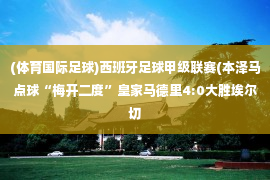 (体育国际足球)西班牙足球甲级联赛(本泽马点球“梅开二度”皇家马德里4:0大胜埃尔切