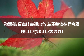 孙颖莎:何卓佳表现出色 与王楚钦在混合双项目上付出了巨大努力！