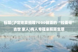 标题(泸定地震捐赠7000碗面的“拉面哥”去世 家人)有人专程来照顾生意