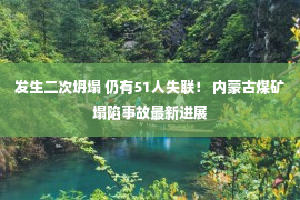 发生二次坍塌 仍有51人失联！ 内蒙古煤矿塌陷事故最新进展