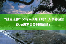 “延迟退休”又传来消息了吗？ 人事部回答说70后不会受到影响吗？